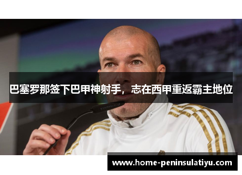 巴塞罗那签下巴甲神射手，志在西甲重返霸主地位