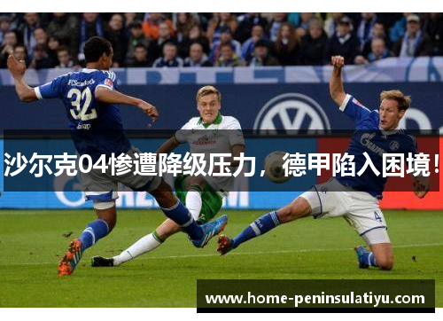 沙尔克04惨遭降级压力，德甲陷入困境！