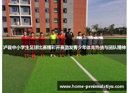 泸县中小学生足球比赛精彩开赛激发青少年体育热情与团队精神