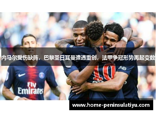 内马尔受伤缺阵，巴黎圣日耳曼遭遇重创，法甲争冠形势再起变数