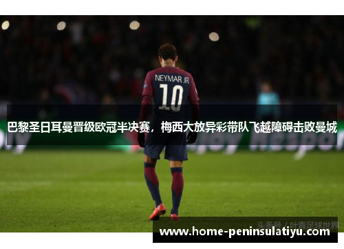 巴黎圣日耳曼晋级欧冠半决赛，梅西大放异彩带队飞越障碍击败曼城