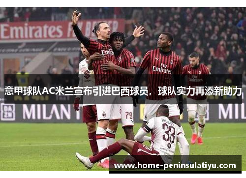 意甲球队AC米兰宣布引进巴西球员，球队实力再添新助力