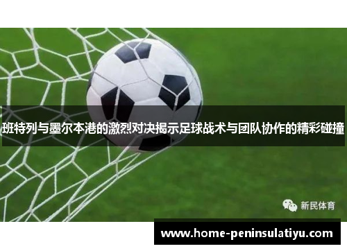 班特列与墨尔本港的激烈对决揭示足球战术与团队协作的精彩碰撞