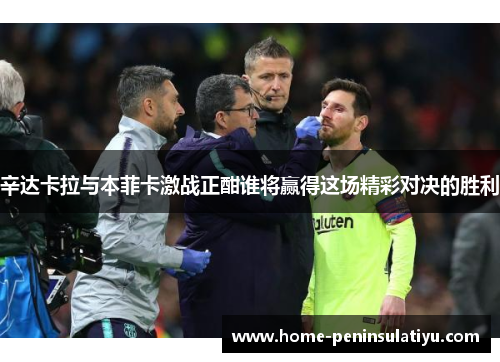 辛达卡拉与本菲卡激战正酣谁将赢得这场精彩对决的胜利
